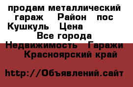 продам металлический гараж  › Район ­ пос.Кушкуль › Цена ­ 60 000 - Все города Недвижимость » Гаражи   . Красноярский край